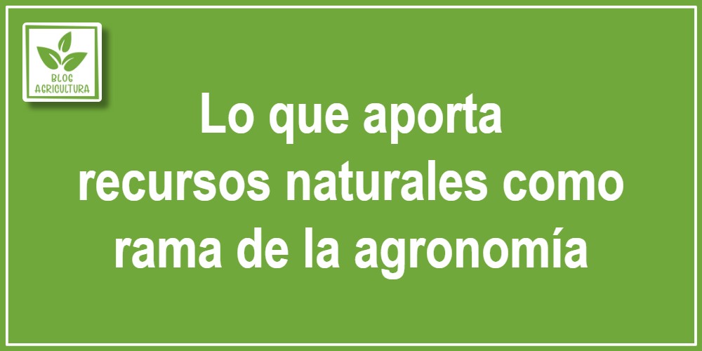Lo que aporta recursos naturales como rama de la agronomía