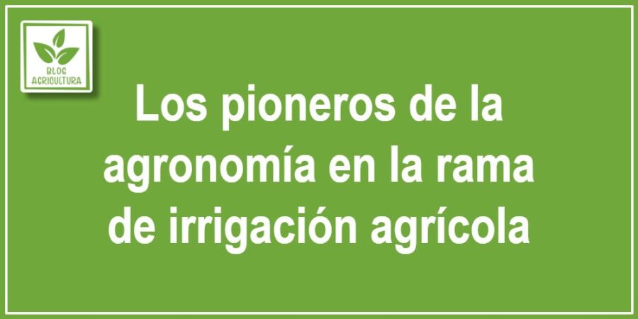 Los pioneros de la agronomía en la rama de irrigación agrícola