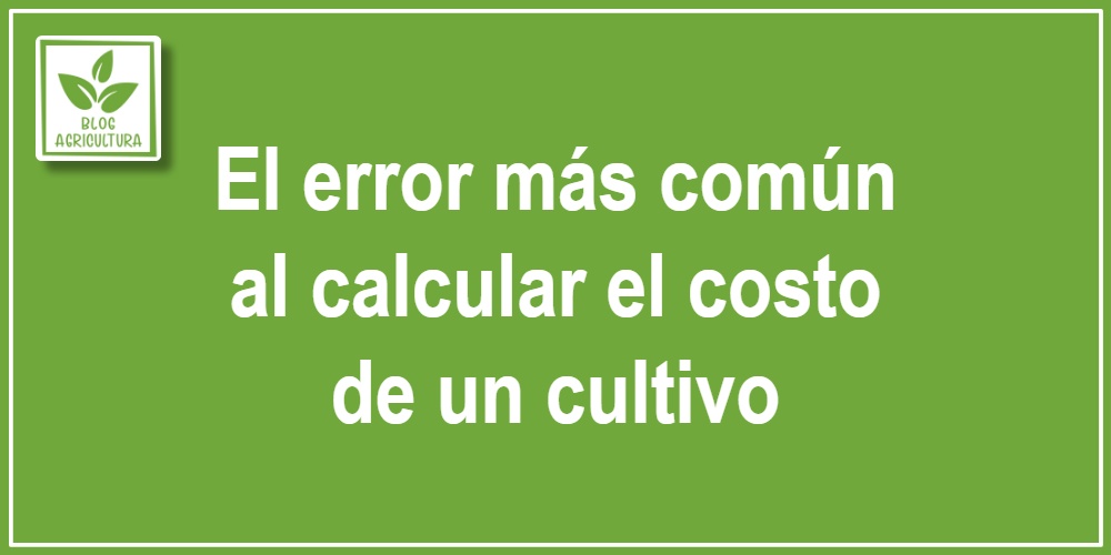 El error más común al calcular el costo de un cultivo