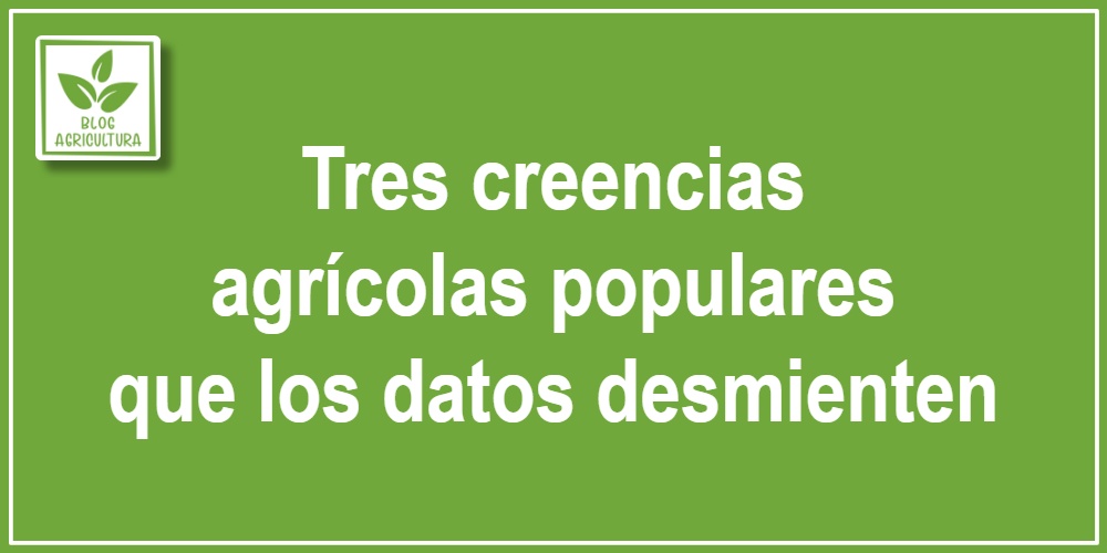 Tres creencias agrícolas populares que los datos desmienten