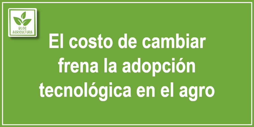 El costo de cambiar frena la adopción tecnológica en el agro